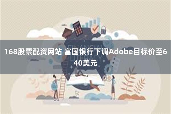 168股票配资网站 富国银行下调Adobe目标价至640美元