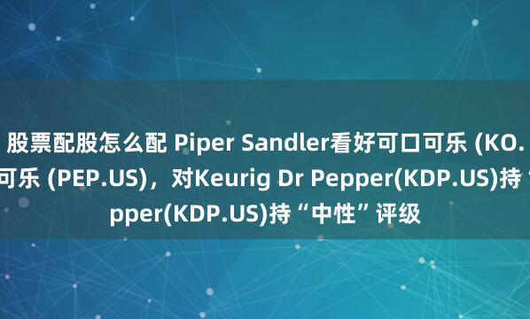 股票配股怎么配 Piper Sandler看好可口可乐 (KO.US) 和百事可乐 (PEP.US)，对Keurig Dr Pepper(KDP.US)持“中性”评级