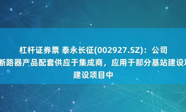 杠杆证券票 泰永长征(002927.SZ)：公司1U型断路器产品配套供应于集成商，应用于部分基站建设项目中