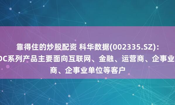 靠得住的炒股配资 科华数据(002335.SZ)：UPS及HVDC系列产品主要面向互联网、金融、运营商、企事业单位等客户