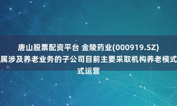 唐山股票配资平台 金陵药业(000919.SZ)：所属涉及养老业务的子公司目前主要采取机构养老模式运营