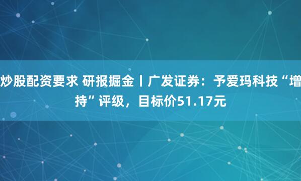 炒股配资要求 研报掘金丨广发证券：予爱玛科技“增持”评级，目标价51.17元