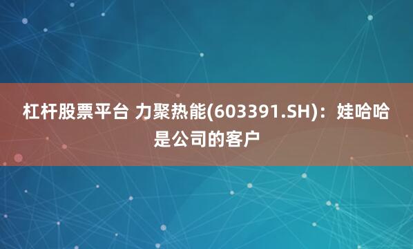 杠杆股票平台 力聚热能(603391.SH)：娃哈哈是公司的客户