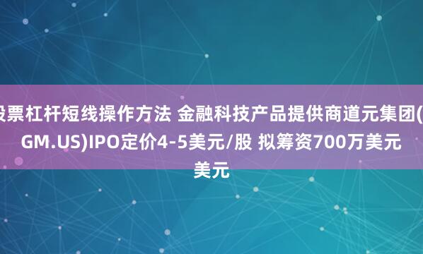 股票杠杆短线操作方法 金融科技产品提供商道元集团(ZGM.US)IPO定价4-5美元/股 拟筹资700万美元