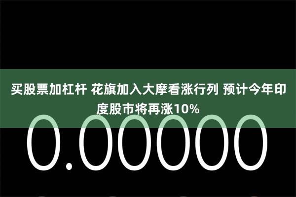 买股票加杠杆 花旗加入大摩看涨行列 预计今年印度股市将再涨10%