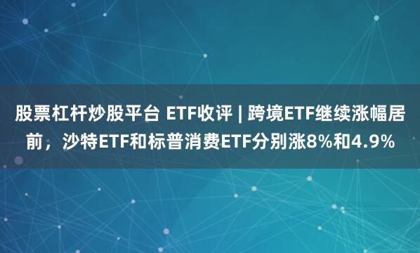 股票杠杆炒股平台 ETF收评 | 跨境ETF继续涨幅居前，沙特ETF和标普消费ETF分别涨8%和4.9%