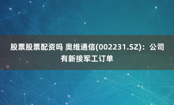 股票股票配资吗 奥维通信(002231.SZ)：公司有新接军工订单