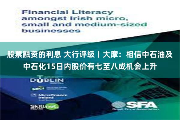 股票融资的利息 大行评级丨大摩：相信中石油及中石化15日内股价有七至八成机会上升