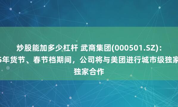 炒股能加多少杠杆 武商集团(000501.SZ)：2025年货节、春节档期间，公司将与美团进行城市级独家合作