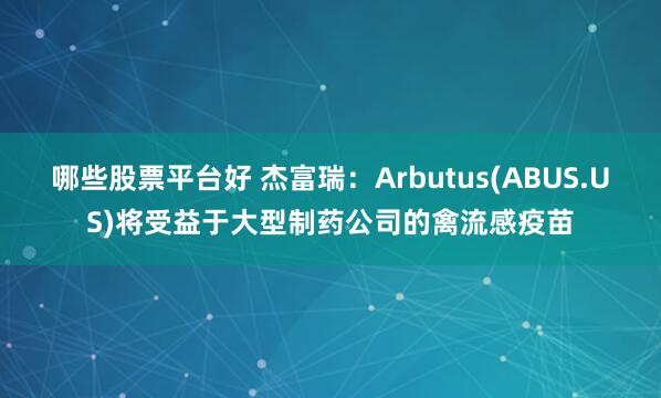 哪些股票平台好 杰富瑞：Arbutus(ABUS.US)将受益于大型制药公司的禽流感疫苗