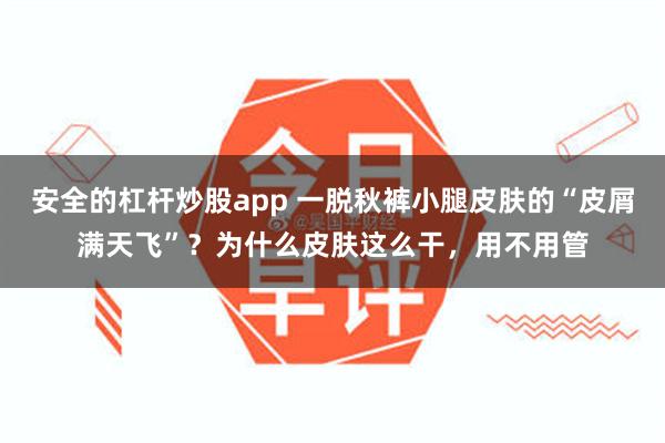 安全的杠杆炒股app 一脱秋裤小腿皮肤的“皮屑满天飞”？为什么皮肤这么干，用不用管