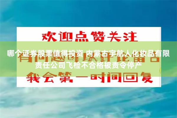 哪个证券股票值得投资 内蒙古宇航人化妆品有限责任公司飞检不合格被责令停产