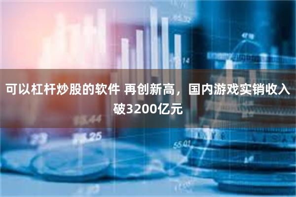 可以杠杆炒股的软件 再创新高，国内游戏实销收入破3200亿元