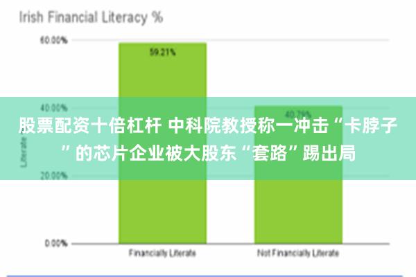 股票配资十倍杠杆 中科院教授称一冲击“卡脖子”的芯片企业被大股东“套路”踢出局