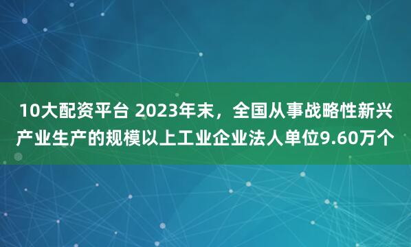 10大配资平台 2023年末，全国从事战略性新兴产业生产的规模以上工业企业法人单位9.60万个