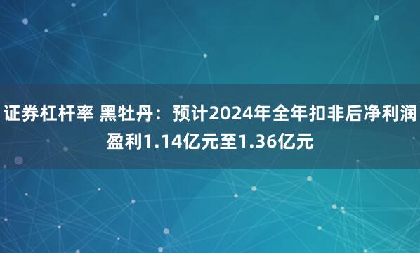 证券杠杆率 黑牡丹：预计2024年全年扣非后净利润盈利1.14亿元至1.36亿元