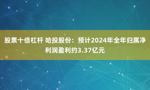 股票十倍杠杆 哈投股份：预计2024年全年归属净利润盈利约3.37亿元