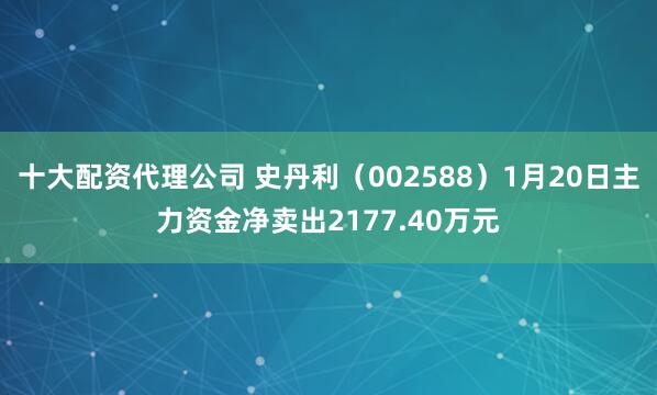 十大配资代理公司 史丹利（002588）1月20日主力资金净卖出2177.40万元