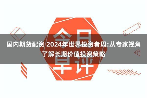 国内期货配资 2024年世界投资者周:从专家视角了解长期价值投资策略