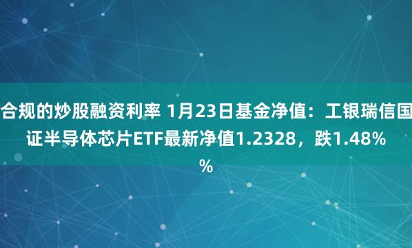 合规的炒股融资利率 1月23日基金净值：工银瑞信国证半导体芯片ETF最新净值1.2328，跌1.48%