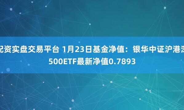 配资实盘交易平台 1月23日基金净值：银华中证沪港深500ETF最新净值0.7893