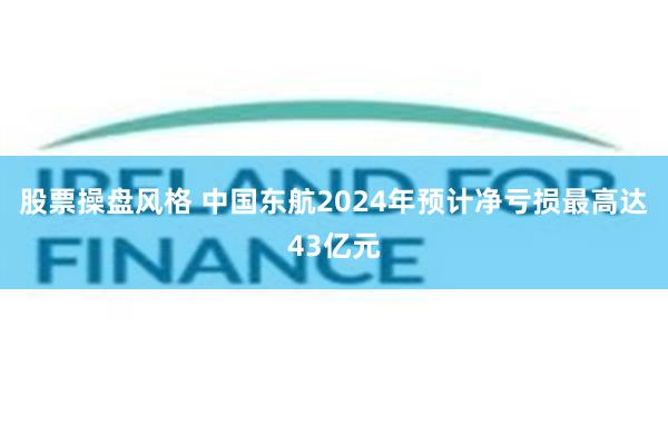 股票操盘风格 中国东航2024年预计净亏损最高达43亿元