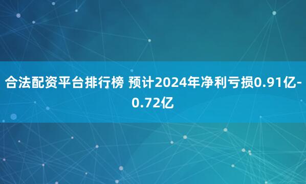 合法配资平台排行榜 预计2024年净利亏损0.91亿-0.72亿