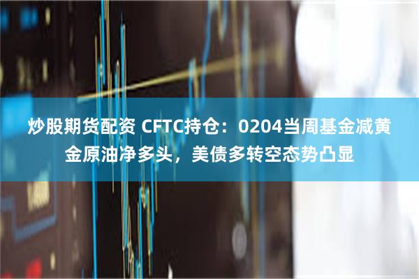 炒股期货配资 CFTC持仓：0204当周基金减黄金原油净多头，美债多转空态势凸显