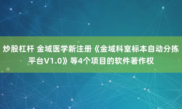 炒股杠杆 金域医学新注册《金域科室标本自动分拣平台V1.0》等4个项目的软件著作权