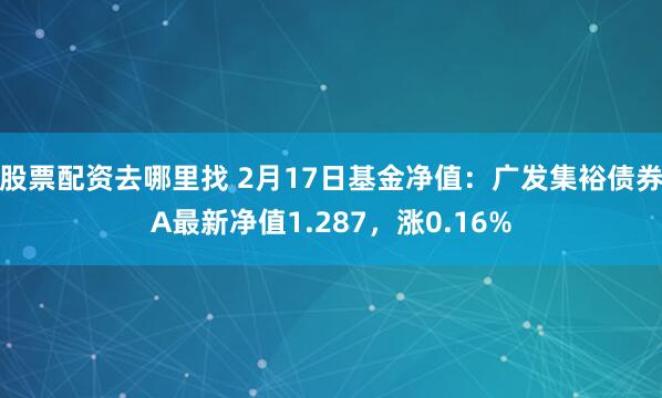 股票配资去哪里找 2月17日基金净值：广发集裕债券A最新净值1.287，涨0.16%