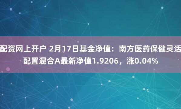 配资网上开户 2月17日基金净值：南方医药保健灵活配置混合A最新净值1.9206，涨0.04%