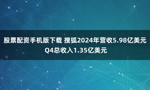 股票配资手机版下载 搜狐2024年营收5.98亿美元 Q4总收入1.35亿美元