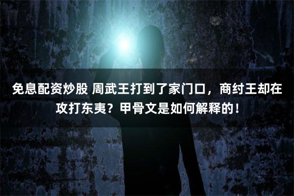 免息配资炒股 周武王打到了家门口，商纣王却在攻打东夷？甲骨文是如何解释的！