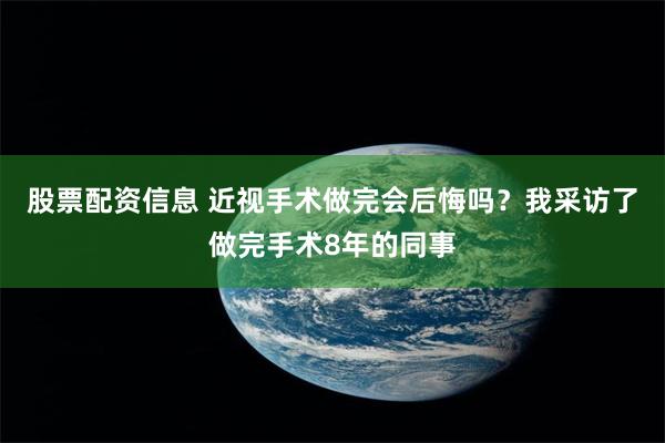 股票配资信息 近视手术做完会后悔吗？我采访了做完手术8年的同事