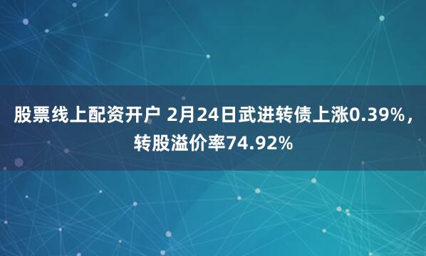 股票线上配资开户 2月24日武进转债上涨0.39%，转股溢价率74.92%