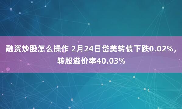 融资炒股怎么操作 2月24日岱美转债下跌0.02%，转股溢价率40.03%