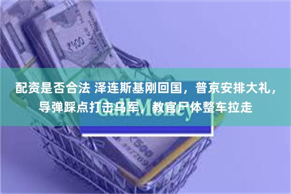 配资是否合法 泽连斯基刚回国，普京安排大礼，导弹踩点打击乌军，教官尸体整车拉走