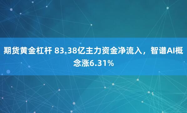 期货黄金杠杆 83.38亿主力资金净流入，智谱AI概念涨6.31%