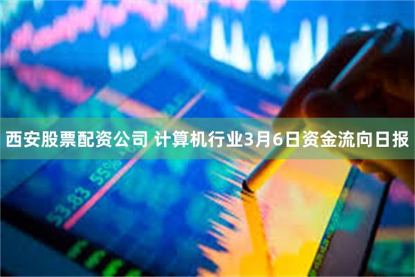 西安股票配资公司 计算机行业3月6日资金流向日报