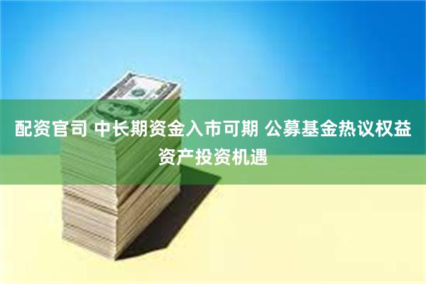 配资官司 中长期资金入市可期 公募基金热议权益资产投资机遇