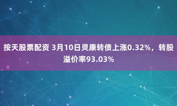 按天股票配资 3月10日灵康转债上涨0.32%，转股溢价率93.03%