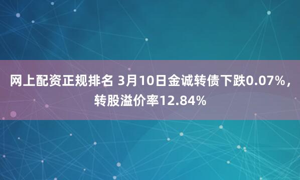 网上配资正规排名 3月10日金诚转债下跌0.07%，转股溢价率12.84%