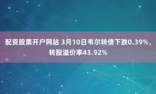 配资股票开户网站 3月10日韦尔转债下跌0.39%，转股溢价率43.92%