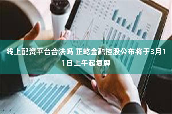 线上配资平台合法吗 正乾金融控股公布将于3月11日上午起复牌